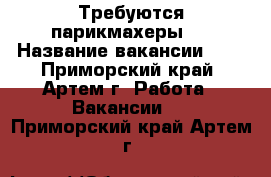 Требуются парикмахеры   › Название вакансии ­   - Приморский край, Артем г. Работа » Вакансии   . Приморский край,Артем г.